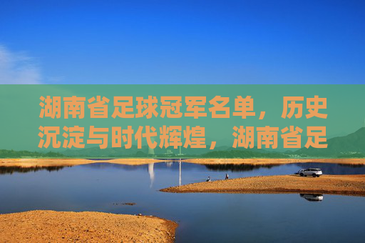 湖南省足球冠军名单，历史沉淀与时代辉煌，湖南省足球冠军名单，历史沉淀与时代辉煌