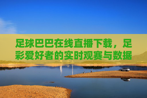 足球巴巴在线直播下载，足彩爱好者的实时观赛与数据宝库，足球巴巴在线直播下载，足彩爱好者的实时观赛与数据宝库