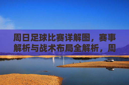 周日足球比赛详解图，赛事解析与战术布局全解析，周日足球比赛详解图，赛事解析与战术布局全解析