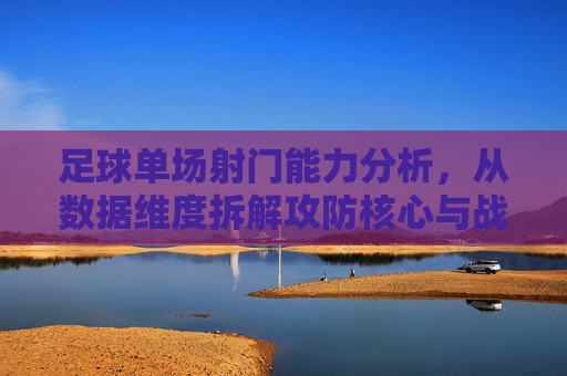 足球单场射门能力分析,从数据维度拆解攻防核心与战术价值,足球单场射门能力分析,从数据维度拆解攻防核心与战术价值