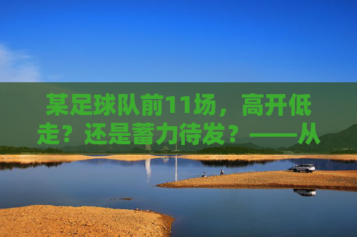 某足球队前11场,高开低走?还是蓄力待发?——从数据与赛程看球队现状,某足球队前11场,高开低走?还是蓄力待发?——从数据与赛程看球队现状