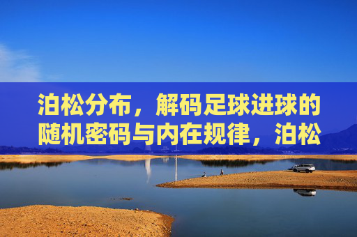 泊松分布，解码足球进球的随机密码与内在规律，泊松分布，解码足球进球的随机密码与内在规律