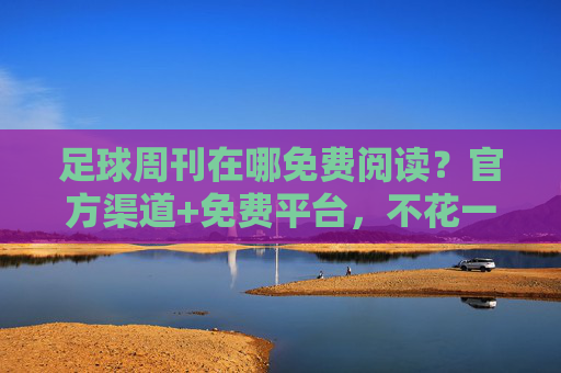 足球周刊在哪免费阅读？官方渠道+免费平台，不花一分钱也能追球资讯，足球周刊在哪免费阅读？官方渠道+免费平台，不花一分钱也能追球资讯