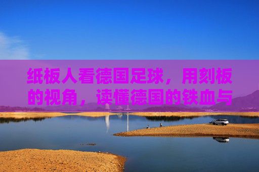 纸板人看德国足球，用刻板的视角，读懂德国的铁血与严谨，刻板视角下的德国足球，纸板人解读铁血与严谨