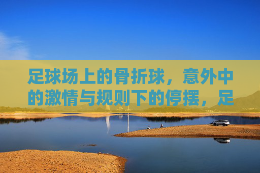 足球场上的骨折球,意外中的激情与规则下的停摆,足球场上的骨折球,意外中的激情与规则下的停摆