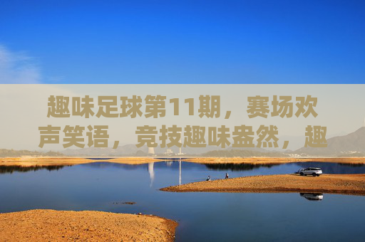 趣味足球第11期，赛场欢声笑语，竞技趣味盎然，趣味足球第11期，赛场欢声笑语，竞技趣味盎然