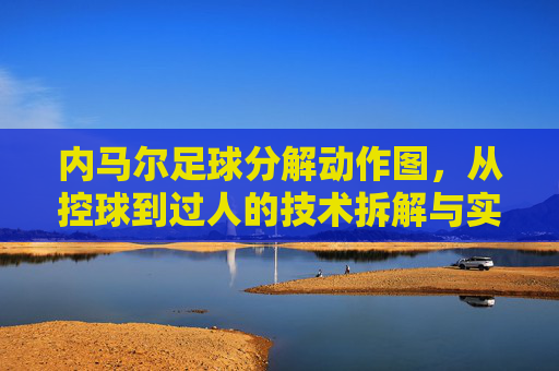 内马尔足球分解动作图,从控球到过人的技术拆解与实战应用,内马尔足球分解动作图,从控球到过人的技术拆解与实战应用