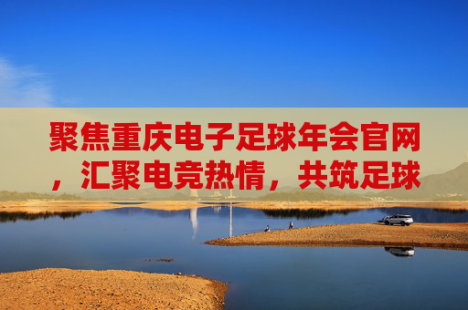 聚焦重庆电子足球年会官网，汇聚电竞热情，共筑足球梦想，聚焦重庆电子足球年会官网，汇聚电竞热情，共筑足球梦想