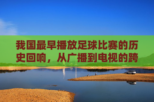 我国最早播放足球比赛的历史回响，从广播到电视的跨越，我国最早播放足球比赛的历史回响，从广播到电视的跨越