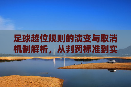 足球越位规则的演变与取消机制解析，从判罚标准到实际操作指南，足球越位规则的演变与取消机制解析，从判罚标准到实际操作指南
