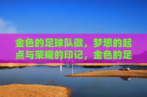 金色的足球队徽，梦想的起点与荣耀的印记，金色的足球队徽，梦想的起点与荣耀的印记