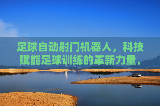 足球自动射门机器人，科技赋能足球训练的革新力量，足球自动射门机器人，科技赋能足球训练的革新力量