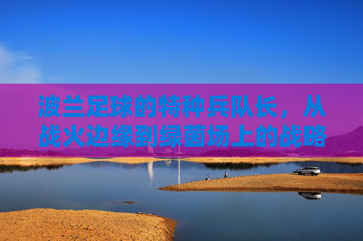 波兰足球的特种兵队长,从战火边缘到绿茵场上的战略指挥官