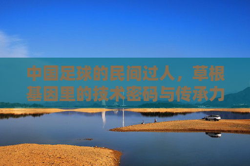 中国足球的民间过人，草根基因里的技术密码与传承力量
