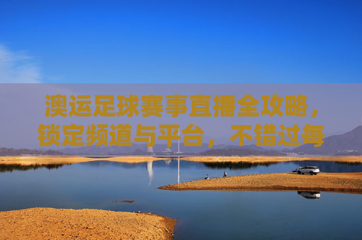 澳运足球赛事直播全攻略，锁定频道与平台，不错过每一场精彩对决