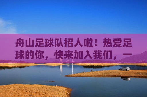 舟山足球队招人啦!热爱足球的你,快来加入我们,一起逐梦绿茵场!