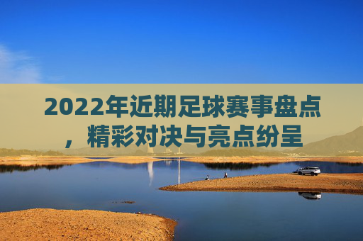2022年近期足球赛事盘点,精彩对决与亮点纷呈
