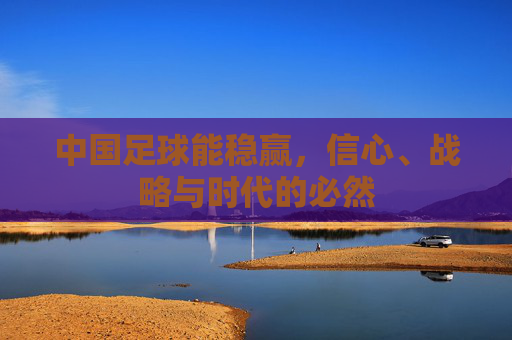 中国足球能稳赢,信心、战略与时代的必然