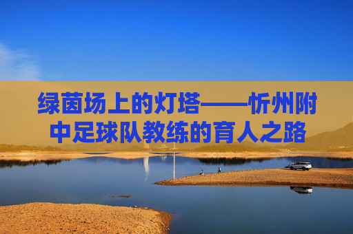 绿茵场上的灯塔——忻州附中足球队教练的育人之路
