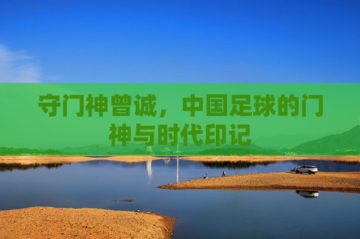 守门神曾诚，中国足球的门神与时代印记