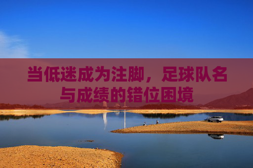 当低迷成为注脚,足球队名与成绩的错位困境