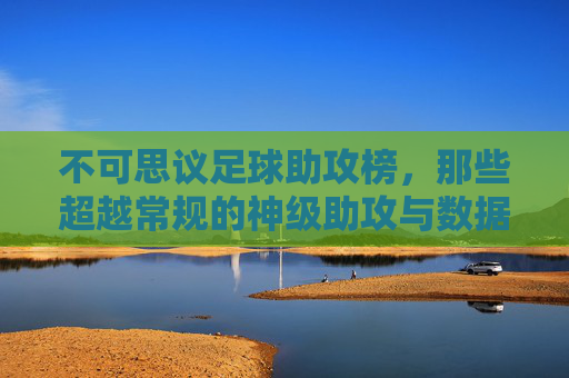 不可思议足球助攻榜,那些超越常规的神级助攻与数据奇观