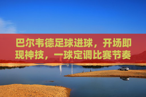 巴尔韦德足球进球,开场即现神技,一球定调比赛节奏