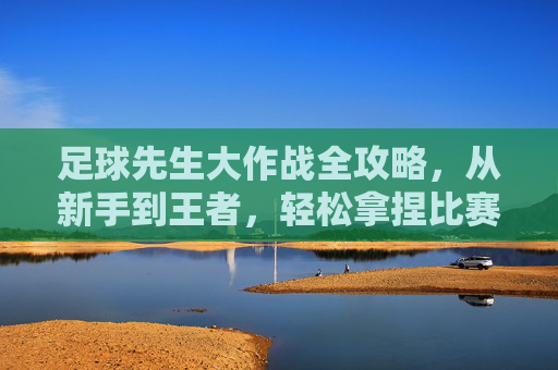 足球先生大作战全攻略，从新手到王者，轻松拿捏比赛！