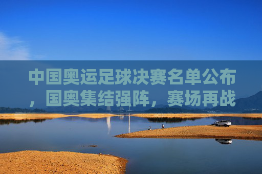 中国奥运足球决赛名单公布，国奥集结强阵，赛场再战青春荣耀