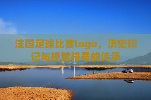 法国足球比赛logo，历史印记与视觉符号的传承