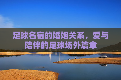 足球名宿的婚姻关系，爱与陪伴的足球场外篇章