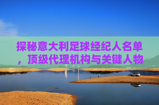 探秘意大利足球经纪人名单,顶级代理机构与关键人物解析,探秘意大利足球经纪人名单,顶级代理机构与关键人物解析