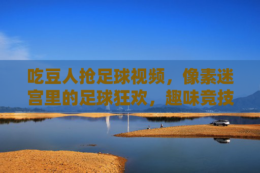 吃豆人抢足球视频,像素迷宫里的足球狂欢,趣味竞技的像素碰撞,吃豆人抢足球,像素迷宫里的趣味足球竞技狂欢