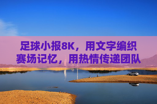 足球小报8K,用文字编织赛场记忆,用热情传递团队荣光