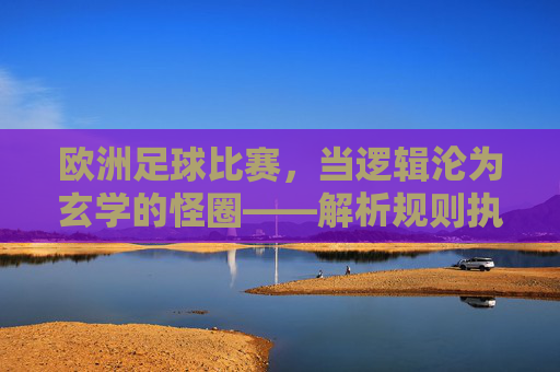 欧洲足球比赛,当逻辑沦为玄学的怪圈——解析规则执行中的逻辑谬误与困境