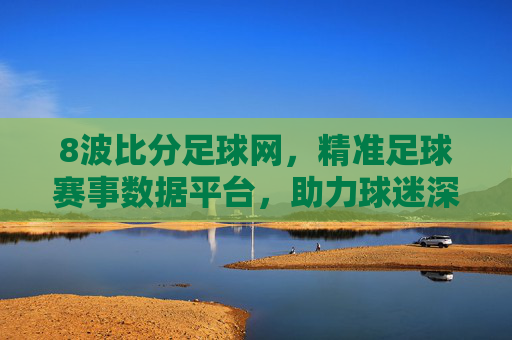 8波比分足球网,精准足球赛事数据平台,助力球迷深度分析与决策