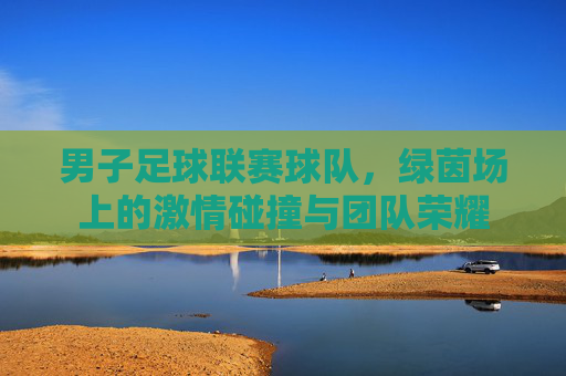 男子足球联赛球队,绿茵场上的激情碰撞与团队荣耀