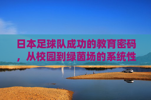 日本足球队成功的教育密码，从校园到绿茵场的系统性青训模式解析