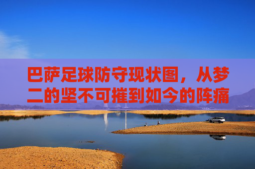 巴萨足球防守现状图,从梦二的坚不可摧到如今的阵痛与变革,巴萨足球防守现状图,从梦二的坚不可摧到如今的阵痛与变革