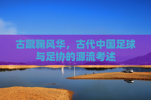 古蹴鞠风华，古代中国足球与足协的源流考述
