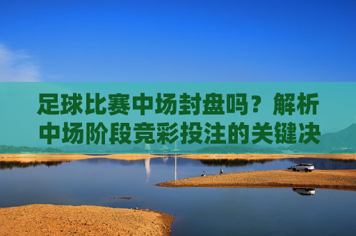 足球比赛中场封盘吗？解析中场阶段竞彩投注的关键决策点