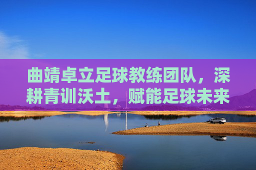 曲靖卓立足球教练团队,深耕青训沃土,赋能足球未来