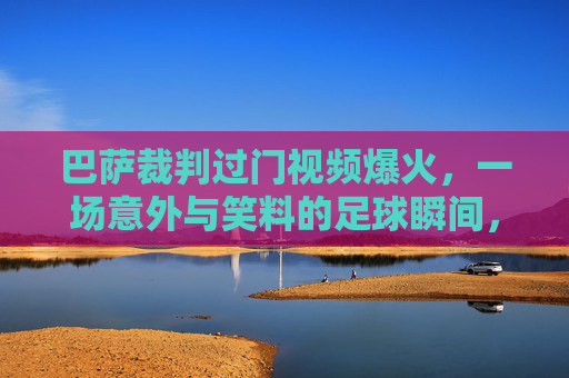 巴萨裁判过门视频爆火,一场意外与笑料的足球瞬间,何以成为球迷圈的热门谈资?