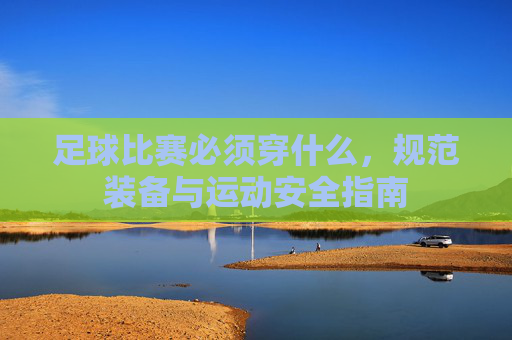 足球比赛必须穿什么,规范装备与运动安全指南