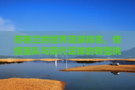 苏格兰的世界足球排名，传统强队与现代足球的转型挑战
