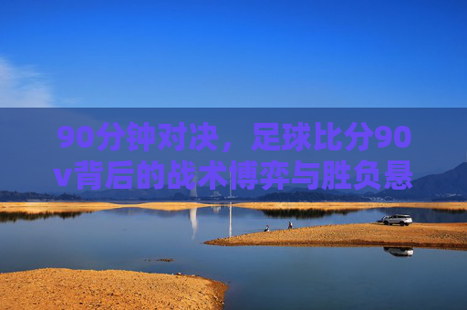 90分钟对决，足球比分90v背后的战术博弈与胜负悬念