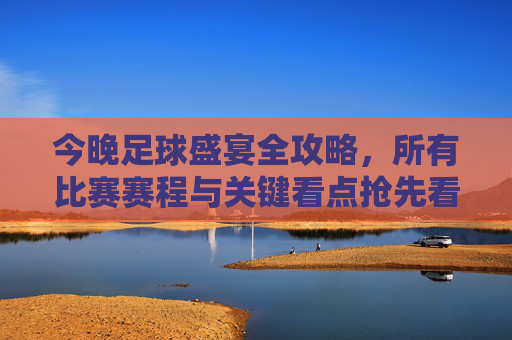 今晚足球盛宴全攻略,所有比赛赛程与关键看点抢先看