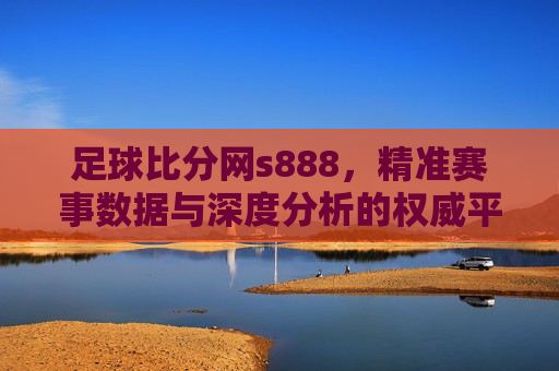 足球比分网s888,精准赛事数据与深度分析的权威平台
