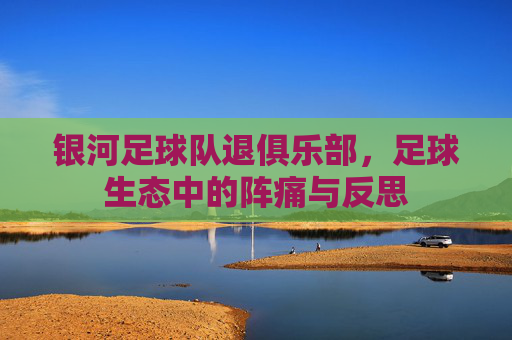 银河足球队退俱乐部,足球生态中的阵痛与反思