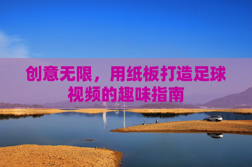 创意无限，用纸板打造足球视频的趣味指南
